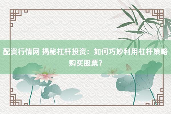 配资行情网 揭秘杠杆投资：如何巧妙利用杠杆策略购买股票？