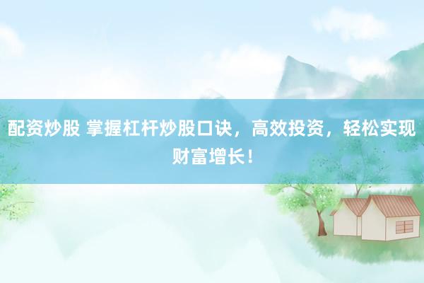 配资炒股 掌握杠杆炒股口诀，高效投资，轻松实现财富增长！