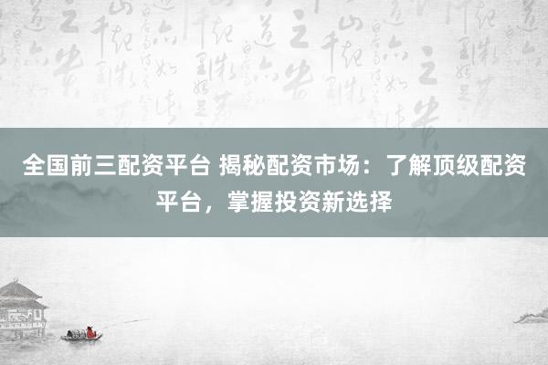 全国前三配资平台 揭秘配资市场：了解顶级配资平台，掌握投资新选择