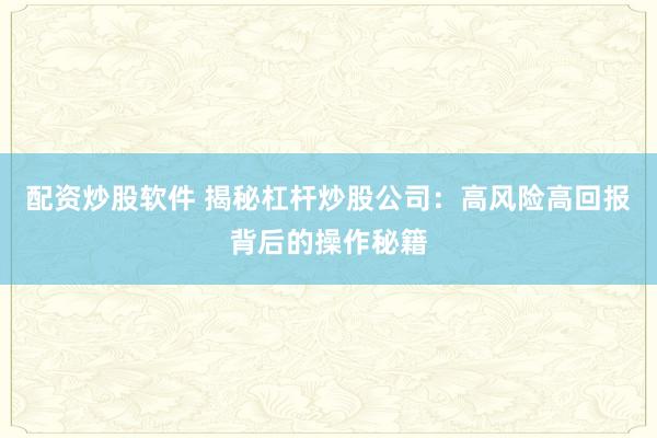 配资炒股软件 揭秘杠杆炒股公司：高风险高回报背后的操作秘籍