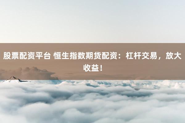 股票配资平台 恒生指数期货配资：杠杆交易，放大收益！