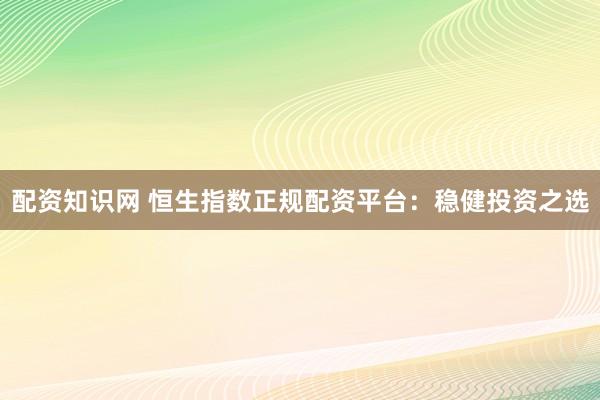 配资知识网 恒生指数正规配资平台：稳健投资之选