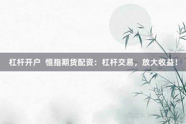 杠杆开户  恒指期货配资：杠杆交易，放大收益！