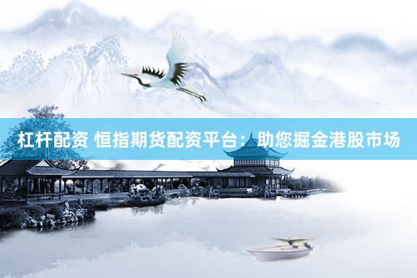 杠杆配资 恒指期货配资平台：助您掘金港股市场