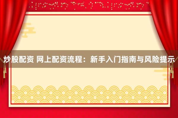 炒股配资 网上配资流程：新手入门指南与风险提示