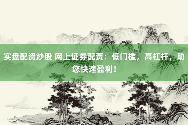 实盘配资炒股 网上证券配资：低门槛，高杠杆，助您快速盈利！