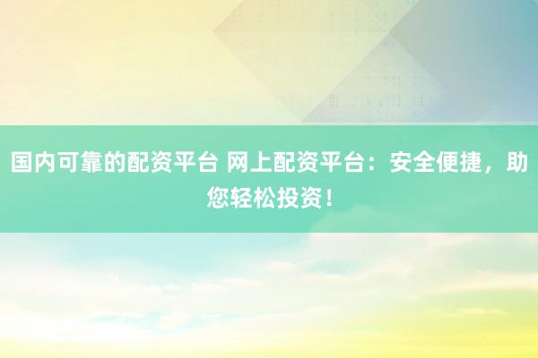 国内可靠的配资平台 网上配资平台：安全便捷，助您轻松投资！