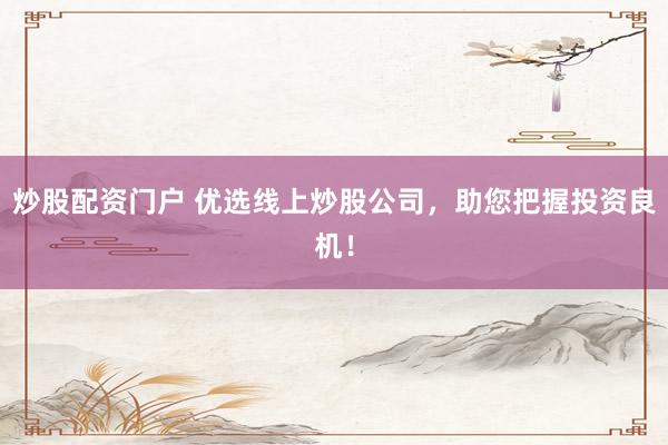 炒股配资门户 优选线上炒股公司，助您把握投资良机！