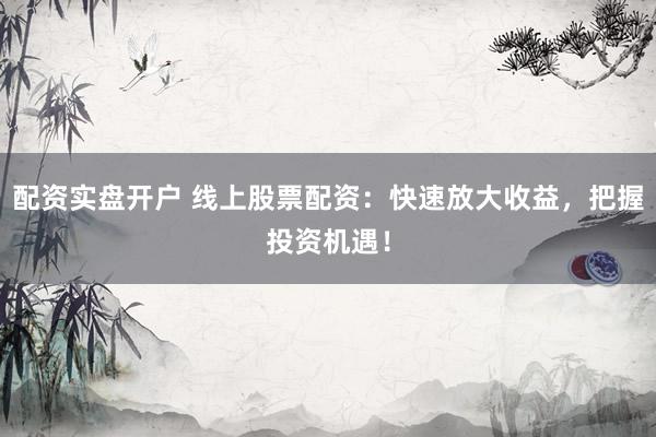 配资实盘开户 线上股票配资：快速放大收益，把握投资机遇！