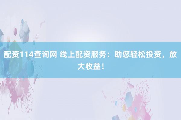 配资114查询网 线上配资服务：助您轻松投资，放大收益！
