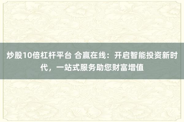 炒股10倍杠杆平台 合赢在线：开启智能投资新时代，一站式服务助您财富增值
