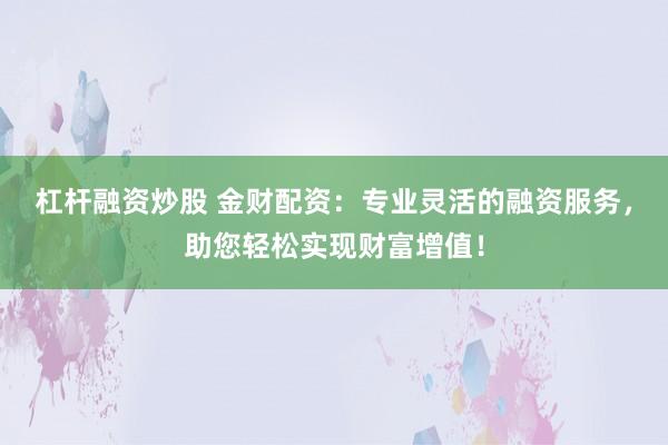杠杆融资炒股 金财配资：专业灵活的融资服务，助您轻松实现财富增值！