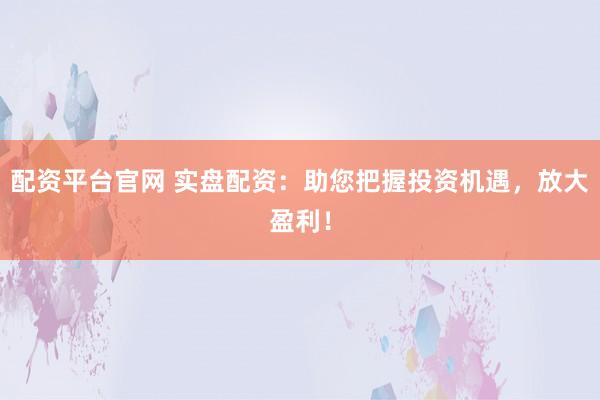 配资平台官网 实盘配资：助您把握投资机遇，放大盈利！