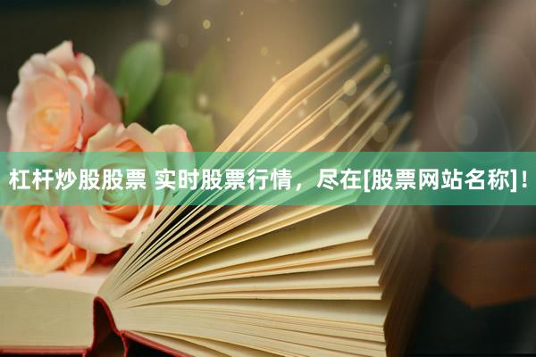 杠杆炒股股票 实时股票行情，尽在[股票网站名称]！