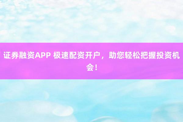 证券融资APP 极速配资开户，助您轻松把握投资机会！