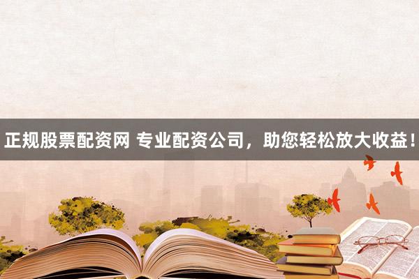 正规股票配资网 专业配资公司，助您轻松放大收益！