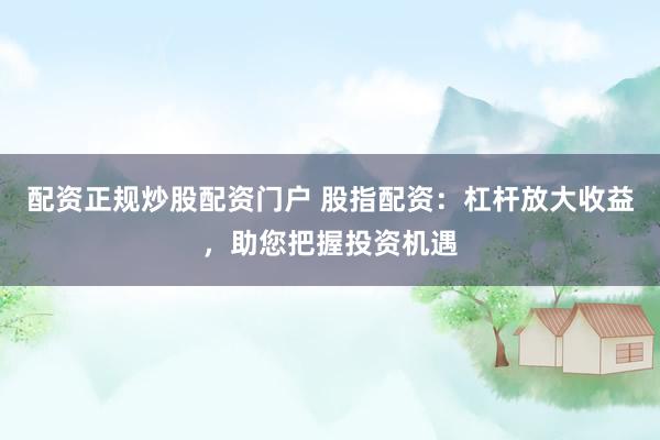 配资正规炒股配资门户 股指配资：杠杆放大收益，助您把握投资机遇