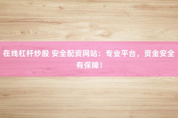 在线杠杆炒股 安全配资网站：专业平台，资金安全有保障！