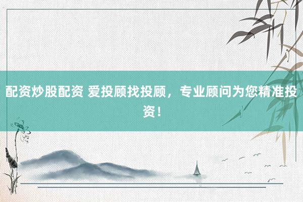 配资炒股配资 爱投顾找投顾，专业顾问为您精准投资！