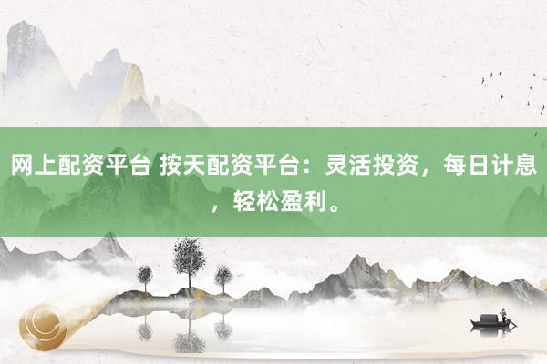 网上配资平台 按天配资平台：灵活投资，每日计息，轻松盈利。