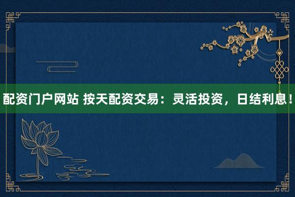 配资门户网站 按天配资交易：灵活投资，日结利息！