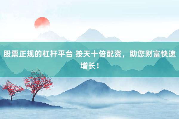 股票正规的杠杆平台 按天十倍配资，助您财富快速增长！