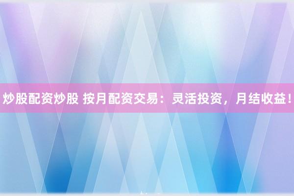 炒股配资炒股 按月配资交易：灵活投资，月结收益！