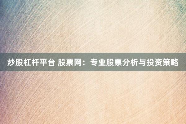 炒股杠杆平台 股票网：专业股票分析与投资策略