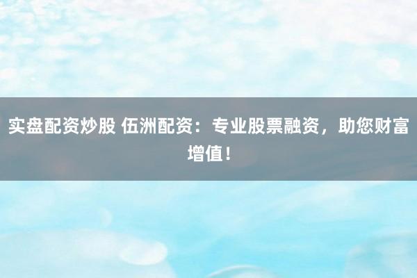 实盘配资炒股 伍洲配资：专业股票融资，助您财富增值！