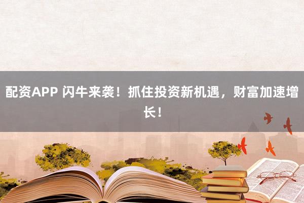 配资APP 闪牛来袭！抓住投资新机遇，财富加速增长！