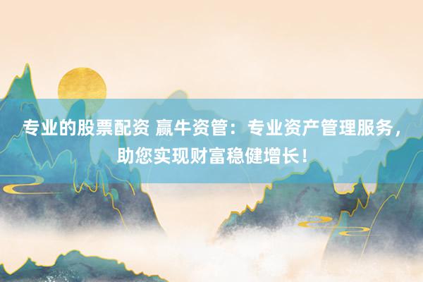 专业的股票配资 赢牛资管：专业资产管理服务，助您实现财富稳健增长！