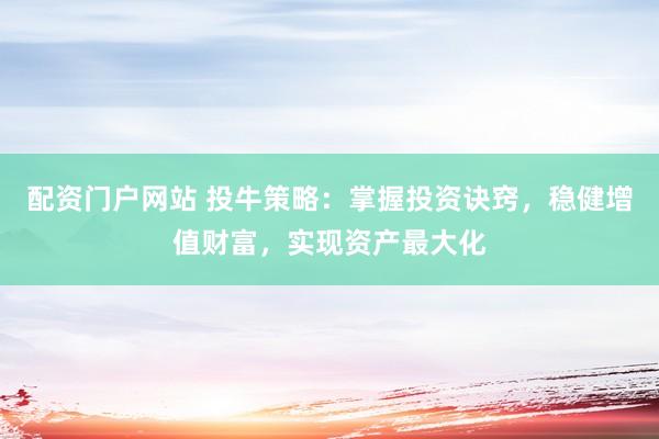 配资门户网站 投牛策略：掌握投资诀窍，稳健增值财富，实现资产最大化