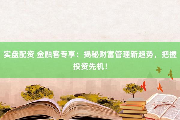 实盘配资 金融客专享：揭秘财富管理新趋势，把握投资先机！