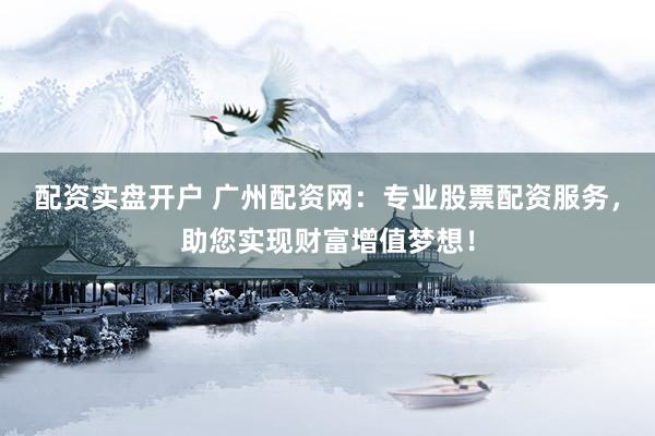 配资实盘开户 广州配资网：专业股票配资服务，助您实现财富增值梦想！