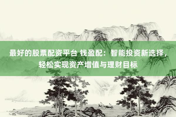 最好的股票配资平台 钱盈配：智能投资新选择，轻松实现资产增值与理财目标