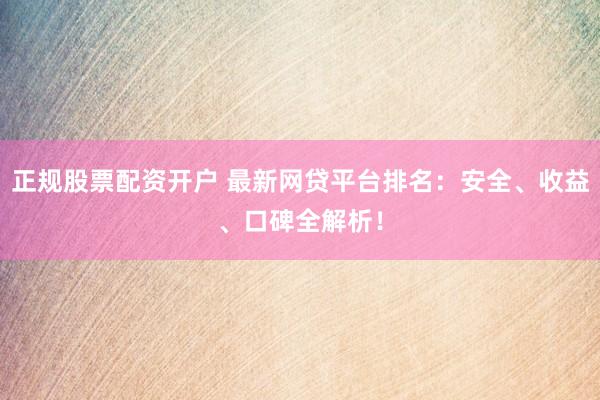 正规股票配资开户 最新网贷平台排名：安全、收益、口碑全解析！