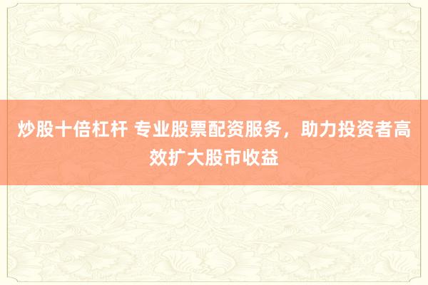 炒股十倍杠杆 专业股票配资服务，助力投资者高效扩大股市收益
