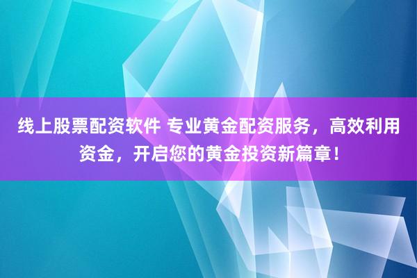 线上股票配资软件 专业黄金配资服务，高效利用资金，开启您的黄金投资新篇章！
