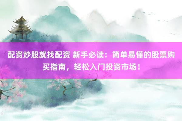 配资炒股就找配资 新手必读：简单易懂的股票购买指南，轻松入门投资市场！