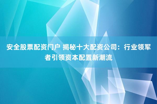 安全股票配资门户 揭秘十大配资公司：行业领军者引领资本配置新潮流