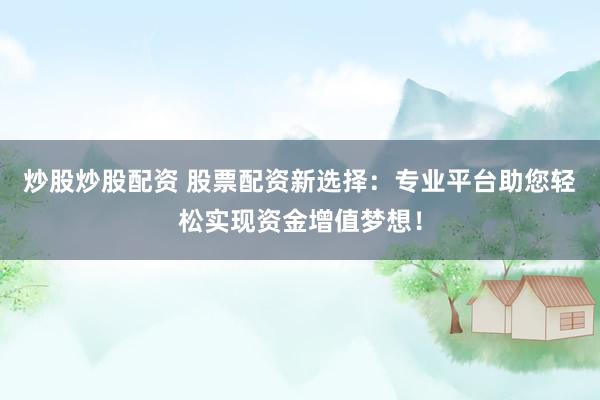 炒股炒股配资 股票配资新选择：专业平台助您轻松实现资金增值梦想！