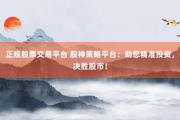 正规股票交易平台 股神策略平台：助您精准投资，决胜股市！
