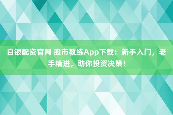 白银配资官网 股市教练App下载：新手入门，老手精进，助你投资决策！