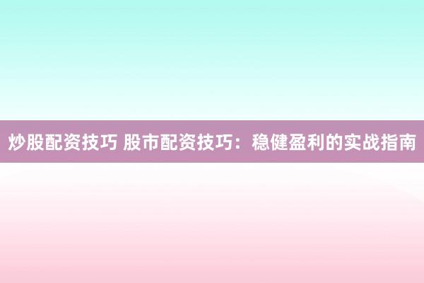 炒股配资技巧 股市配资技巧：稳健盈利的实战指南