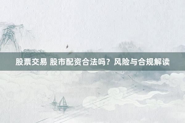 股票交易 股市配资合法吗？风险与合规解读