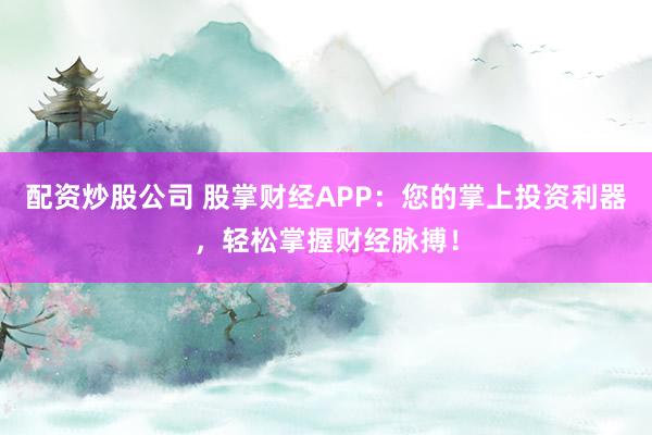 配资炒股公司 股掌财经APP：您的掌上投资利器，轻松掌握财经脉搏！