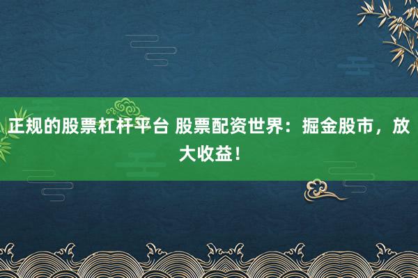 正规的股票杠杆平台 股票配资世界：掘金股市，放大收益！