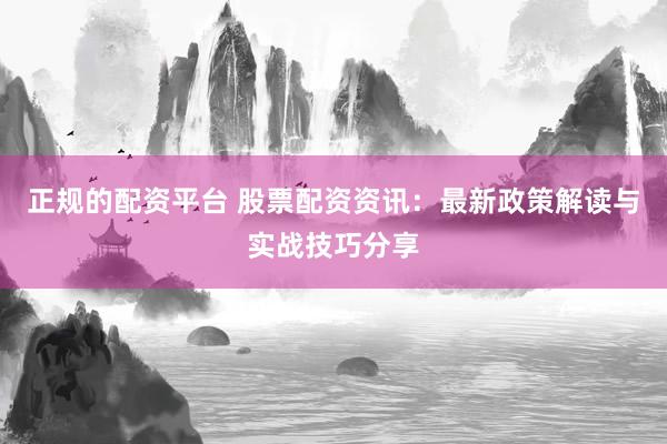 正规的配资平台 股票配资资讯：最新政策解读与实战技巧分享