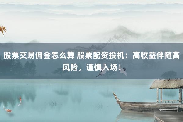 股票交易佣金怎么算 股票配资投机：高收益伴随高风险，谨慎入场！