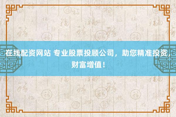 在线配资网站 专业股票投顾公司，助您精准投资，财富增值！